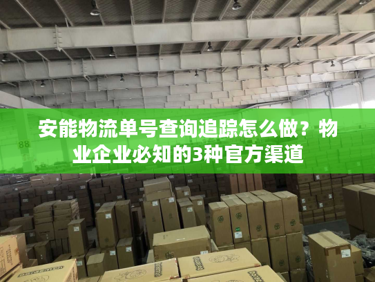 安能物流单号查询追踪怎么做？物业企业必知的3种官方渠道
