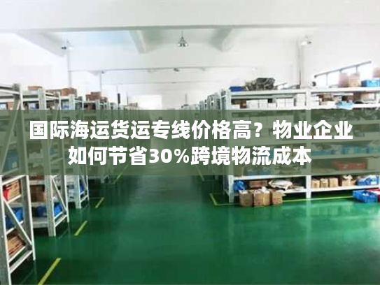 国际海运货运专线价格高?物业企业如何节省30%跨境物流成本 国际海运货运专线价格高?物业企业如何节省30%跨境物流成本