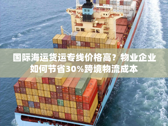 国际海运货运专线价格高?物业企业如何节省30%跨境物流成本 国际海运货运专线价格高?物业企业如何节省30%跨境物流成本