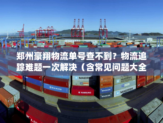 郑州豪翔物流单号查不到？物流追踪难题一次解决（含常见问题大全）