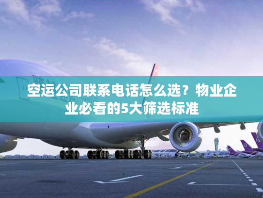 空运公司联系电话怎么选?物业企业必看的5大筛选标准 空运公司联系电话怎么选?物业企业必看的5大筛选标准