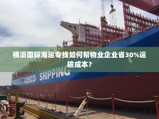 横沥国际海运专线如何帮物业企业省30%运输成本？