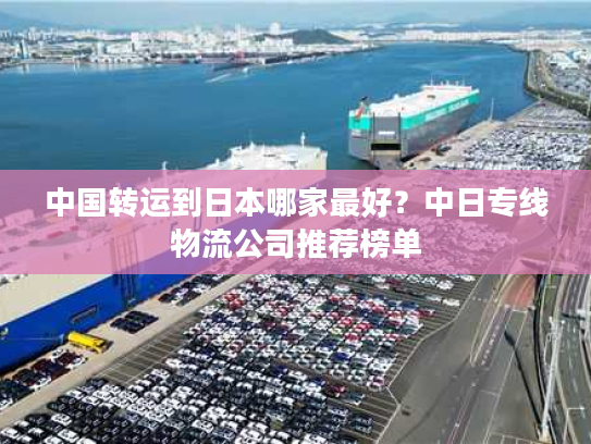 中国转运到日本哪家最好？中日专线物流公司推荐榜单