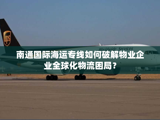 南通国际海运专线如何破解物业企业全球化物流困局？