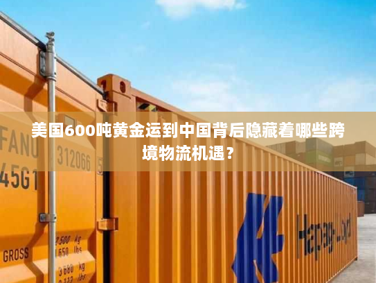 美国600吨黄金运到中国背后隐藏着哪些跨境物流机遇？