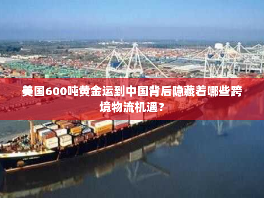 美国600吨黄金运到中国背后隐藏着哪些跨境物流机遇？
