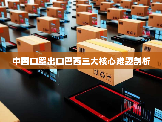 中国口罩出口巴西三大核心难题剖析