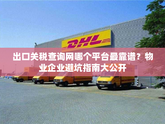 出口关税查询网哪个平台最靠谱？物业企业避坑指南大公开