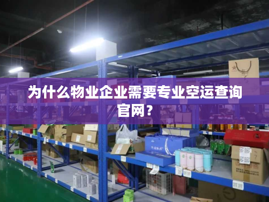 为什么物业企业需要专业空运查询官网？