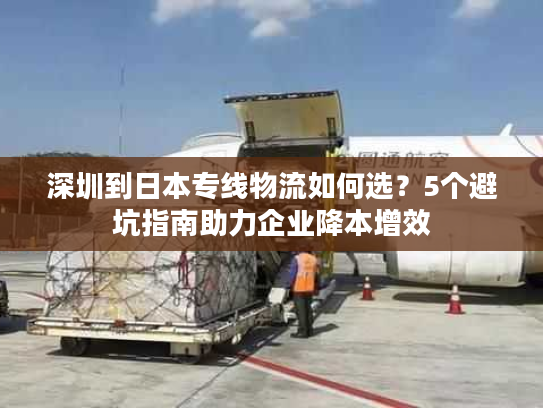 深圳到日本专线物流如何选？5个避坑指南助力企业降本增效