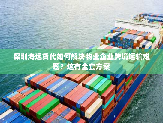 深圳海远货代如何解决物业企业跨境运输难题？这有全套方案