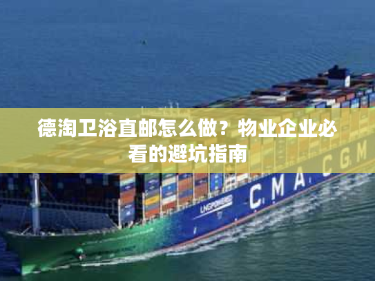 德淘卫浴直邮怎么做？物业企业必看的避坑指南