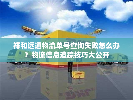 祥和远通物流单号查询失败怎么办?物流信息追踪技巧大公开 祥和远通物流单号查询失败怎么办?物流信息追踪技巧大公开