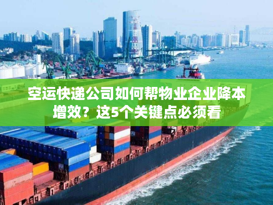 空运快递公司如何帮物业企业降本增效？这5个关键点必须看