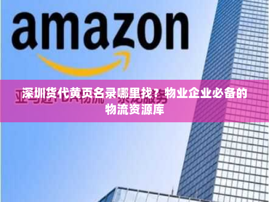 深圳货代黄页名录哪里找？物业企业必备的物流资源库