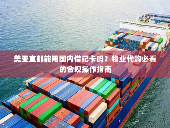 美亚直邮能用国内借记卡吗？物业代购必看的合规操作指南