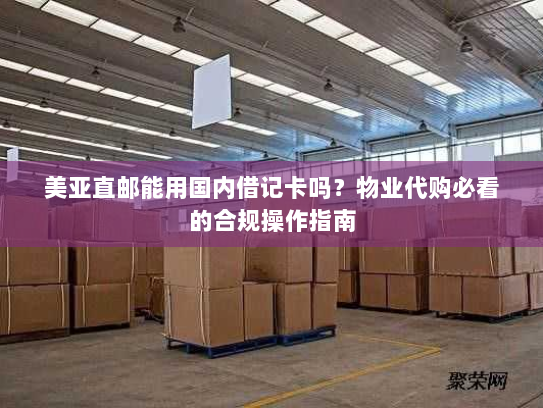 美亚直邮能用国内借记卡吗？物业代购必看的合规操作指南