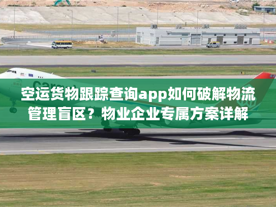 空运货物跟踪查询app如何破解物流管理盲区？物业企业专属方案详解