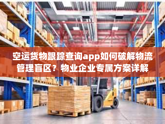 空运货物跟踪查询app如何破解物流管理盲区？物业企业专属方案详解