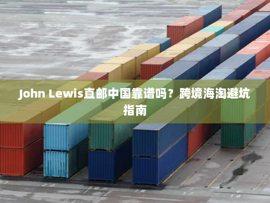 John Lewis直邮中国靠谱吗？跨境海淘避坑指南