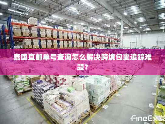泰国直邮单号查询怎么解决跨境包裹追踪难题？