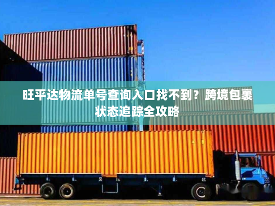 旺平达物流单号查询入口找不到?跨境包裹状态追踪全攻略 旺平达物流单号查询入口找不到?跨境包裹状态追踪全攻略