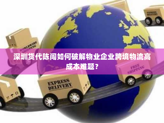 深圳货代陈闯如何破解物业企业跨境物流高成本难题？