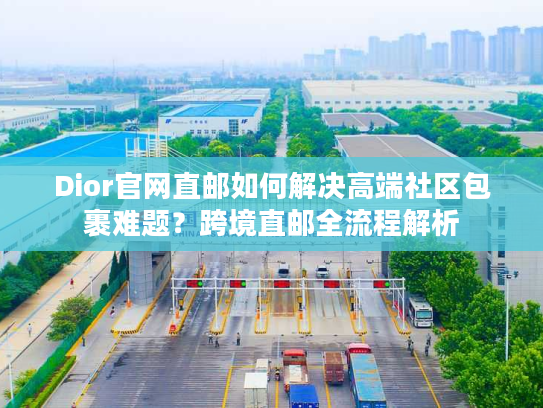 Dior官网直邮如何解决高端社区包裹难题？跨境直邮全流程解析