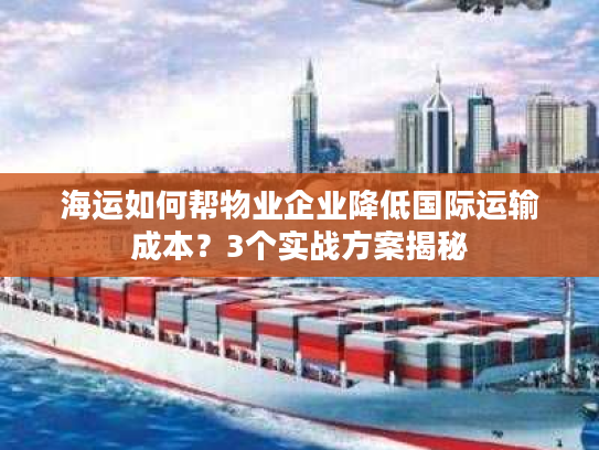 海运如何帮物业企业降低国际运输成本？3个实战方案揭秘