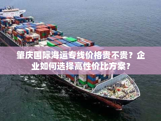 肇庆国际海运专线价格贵不贵?企业如何选择高性价比方案? 肇庆国际海运专线价格贵不贵?企业如何选择高性价比方案?