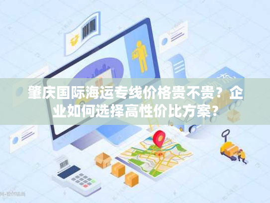 肇庆国际海运专线价格贵不贵?企业如何选择高性价比方案? 肇庆国际海运专线价格贵不贵?企业如何选择高性价比方案?