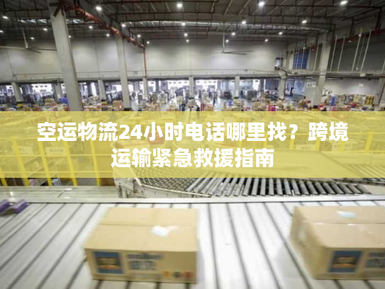 空运物流24小时电话哪里找？跨境运输紧急救援指南