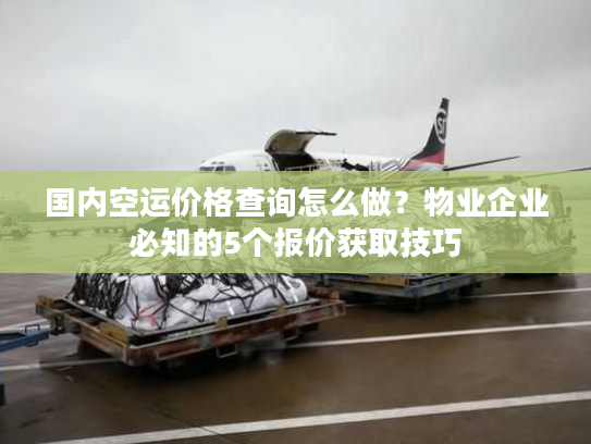 国内空运价格查询怎么做？物业企业必知的5个报价获取技巧