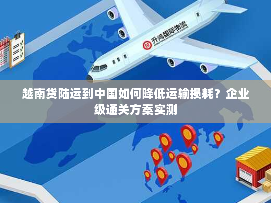 越南货陆运到中国如何降低运输损耗？企业级通关方案实测