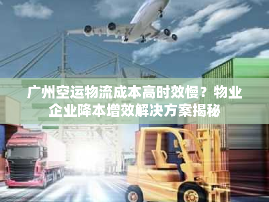 广州空运物流成本高时效慢？物业企业降本增效解决方案揭秘