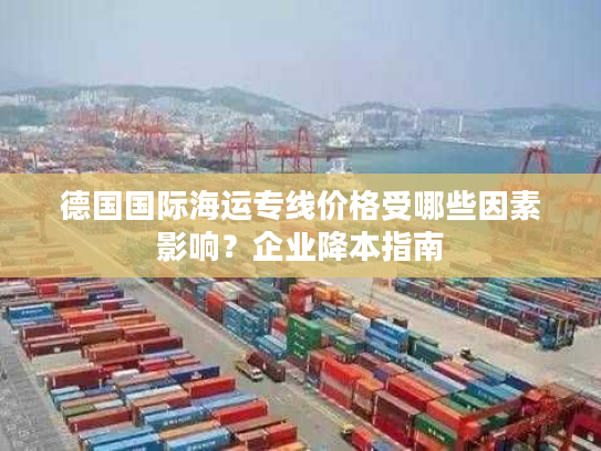 德国国际海运专线价格受哪些因素影响?企业降本指南 德国国际海运专线价格受哪些因素影响?企业降本指南