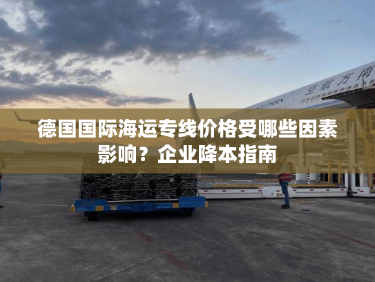 德国国际海运专线价格受哪些因素影响?企业降本指南 德国国际海运专线价格受哪些因素影响?企业降本指南