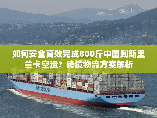 如何安全高效完成800斤中国到斯里兰卡空运？跨境物流方案解析