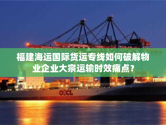 福建海运国际货运专线如何破解物业企业大宗运输时效痛点？