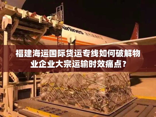福建海运国际货运专线如何破解物业企业大宗运输时效痛点？