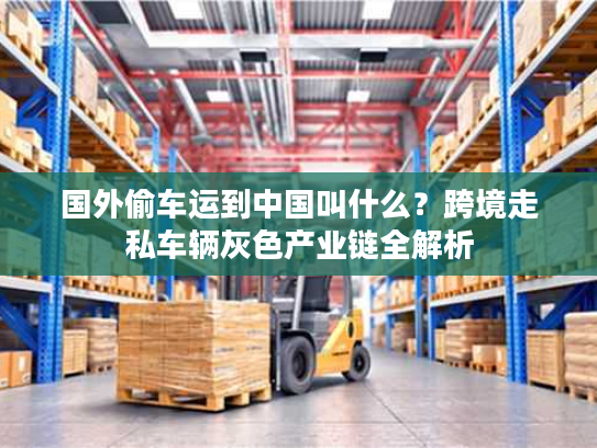 国外偷车运到中国叫什么？跨境走私车辆灰色产业链全解析