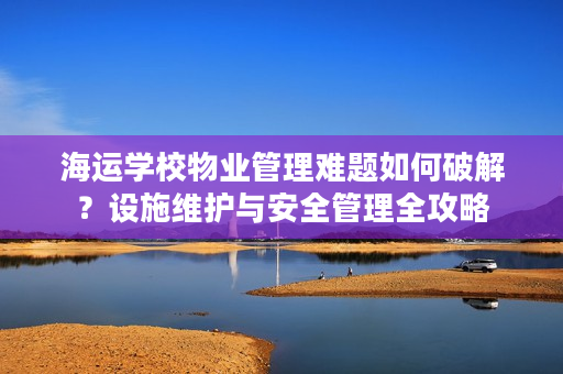 海运学校物业管理难题如何破解?设施维护与安全管理全攻略 海运学校物业管理难题如何破解?设施维护与安全管理全攻略