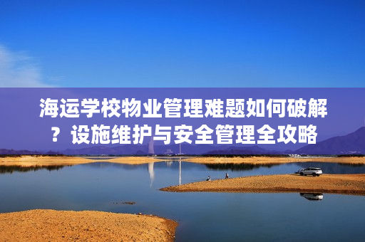 海运学校物业管理难题如何破解?设施维护与安全管理全攻略 海运学校物业管理难题如何破解?设施维护与安全管理全攻略
