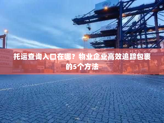 托运查询入口在哪？物业企业高效追踪包裹的5个方法