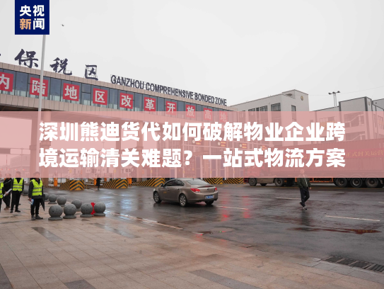 深圳熊迪货代如何破解物业企业跨境运输清关难题？一站式物流方案解析