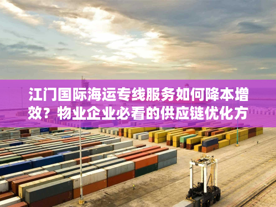 江门国际海运专线服务如何降本增效?物业企业必看的供应链优化方案 江门国际海运专线服务如何降本增效?物业企业必看的供应链优化方案