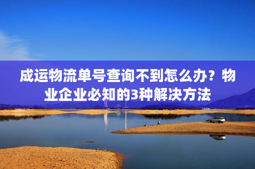 成运物流单号查询不到怎么办？物业企业必知的3种解决方法