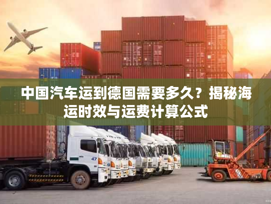 中国汽车运到德国需要多久？揭秘海运时效与运费计算公式