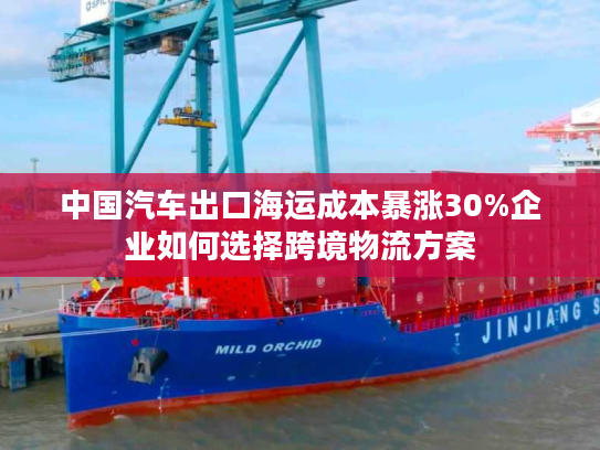 中国汽车出口海运成本暴涨30%企业如何选择跨境物流方案 中国汽车出口海运成本暴涨30%企业如何选择跨境物流方案