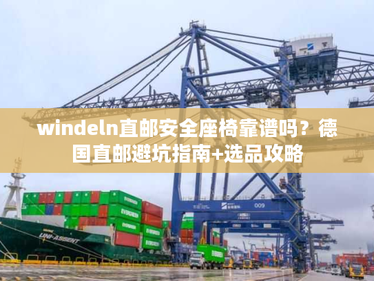 windeln直邮安全座椅靠谱吗？德国直邮避坑指南+选品攻略